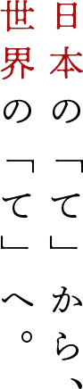 日本「て」から、世界の「て」へ。
